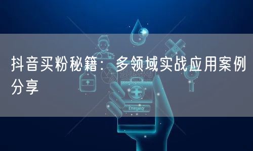 抖音买粉秘籍：多领域实战应用案例分享