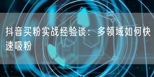 抖音买粉实战经验谈：多领域如何快速吸粉
