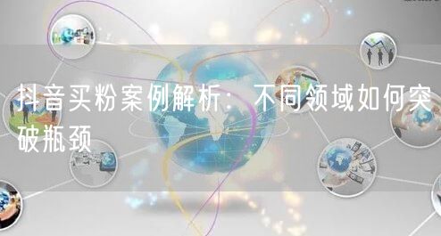 抖音买粉案例解析：不同领域如何突破瓶颈