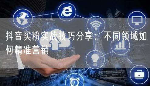 抖音买粉实战技巧分享：不同领域如何精准营销