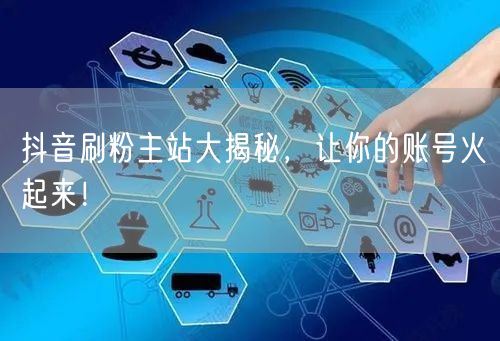 抖音刷粉主站大揭秘，让你的账号火起来！