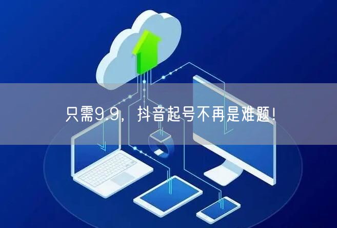 只需9.9，抖音起号不再是难题！