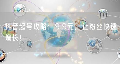 抖音起号攻略：9.9元，让粉丝快速增长！