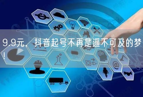 9.9元，抖音起号不再是遥不可及的梦！