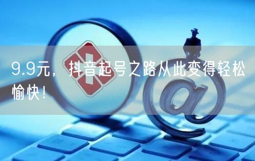 9.9元，抖音起号之路从此变得轻松愉快！