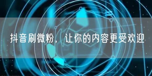 抖音刷微粉，让你的内容更受欢迎