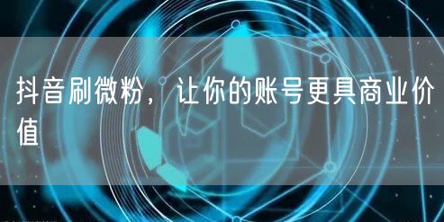 抖音刷微粉，让你的账号更具商业价值