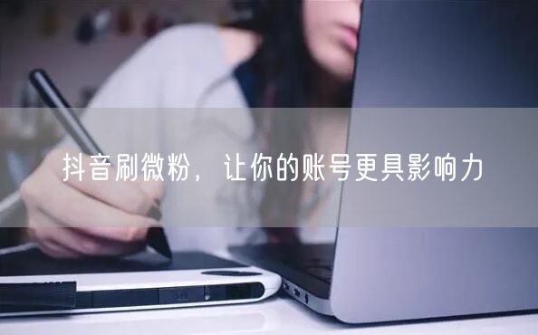 抖音刷微粉，让你的账号更具影响力