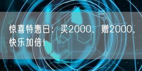惊喜特惠日：买2000，赠2000，快乐加倍！
