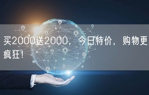 买2000送2000，今日特价，购物更疯狂！
