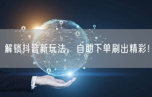 解锁抖音新玩法，自助下单刷出精彩！