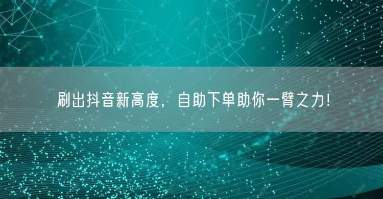 刷出抖音新高度，自助下单助你一臂之力！