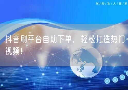 抖音刷平台自助下单，轻松打造热门视频！