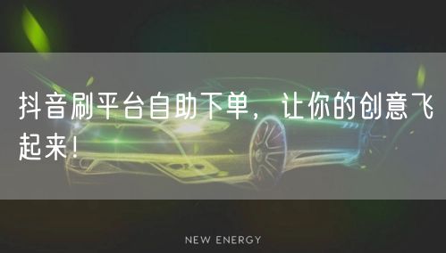 抖音刷平台自助下单，让你的创意飞起来！
