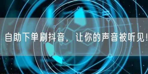 自助下单刷抖音，让你的声音被听见！