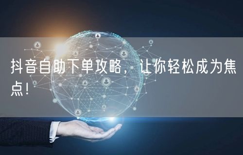 抖音自助下单攻略，让你轻松成为焦点！