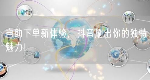 自助下单新体验，抖音刷出你的独特魅力！