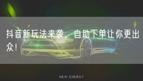 抖音新玩法来袭，自助下单让你更出众！