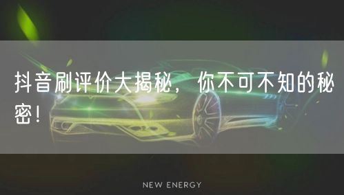 抖音刷评价大揭秘，你不可不知的秘密！