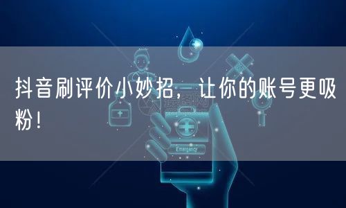 抖音刷评价小妙招，让你的账号更吸粉！