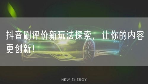 抖音刷评价新玩法探索，让你的内容更创新！