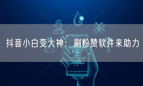 抖音小白变大神：刷粉赞软件来助力