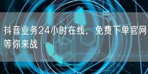 抖音业务24小时在线，免费下单官网等你来战