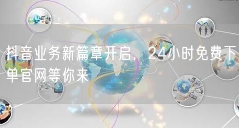抖音业务新篇章开启，24小时免费下单官网等你来