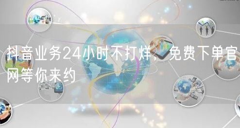 抖音业务24小时不打烊，免费下单官网等你来约