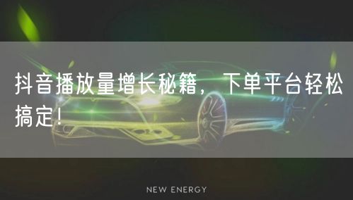 抖音播放量增长秘籍，下单平台轻松搞定！