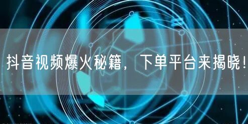 抖音视频爆火秘籍，下单平台来揭晓！