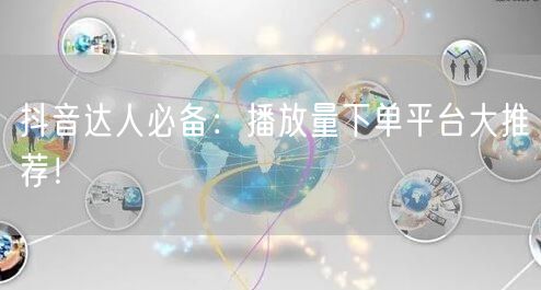 抖音达人必备：播放量下单平台大推荐！