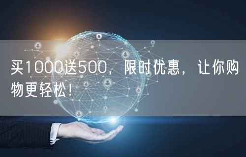 买1000送500，限时优惠，让你购物更轻松！