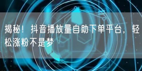 揭秘！抖音播放量自助下单平台，轻松涨粉不是梦