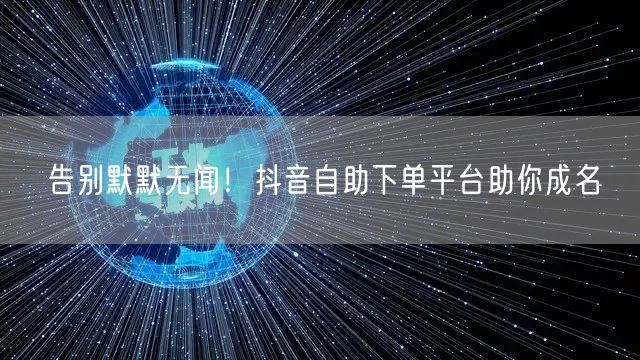告别默默无闻！抖音自助下单平台助你成名