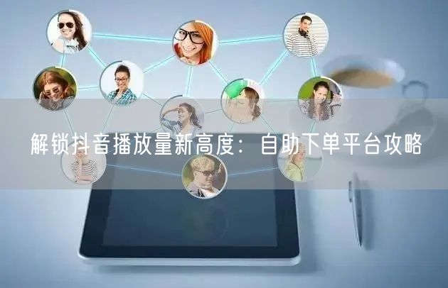 解锁抖音播放量新高度：自助下单平台攻略