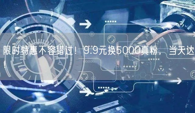 限时特惠不容错过！9.9元换5000真粉，当天达！