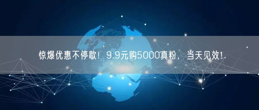 惊爆优惠不停歇！9.9元购5000真粉，当天见效！
