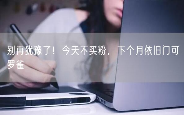 别再犹豫了！今天不买粉，下个月依旧门可罗雀