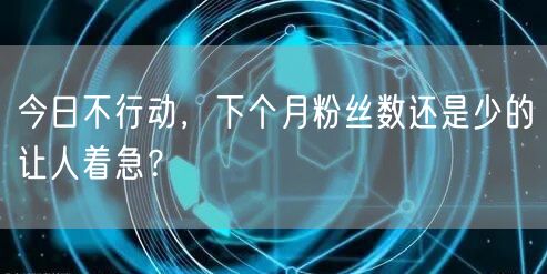 今日不行动，下个月粉丝数还是少的让人着急？