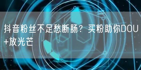 抖音粉丝不足愁断肠？买粉助你DOU+放光芒