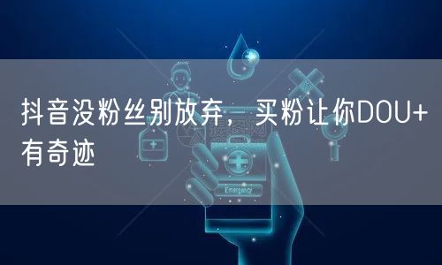 抖音没粉丝别放弃，买粉让你DOU+有奇迹