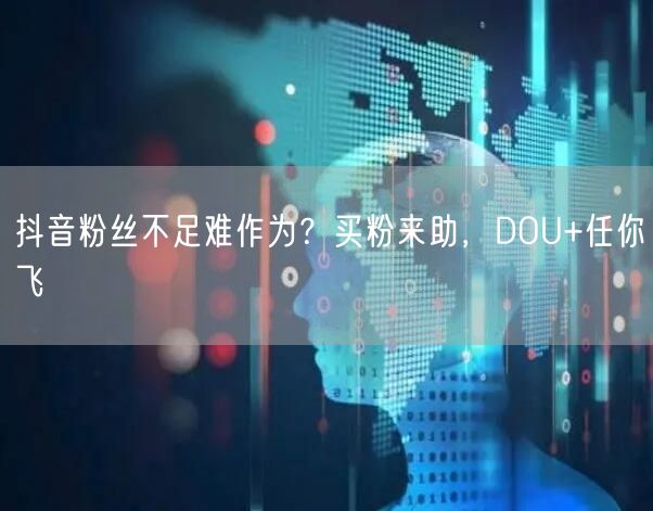 抖音粉丝不足难作为？买粉来助，DOU+任你飞