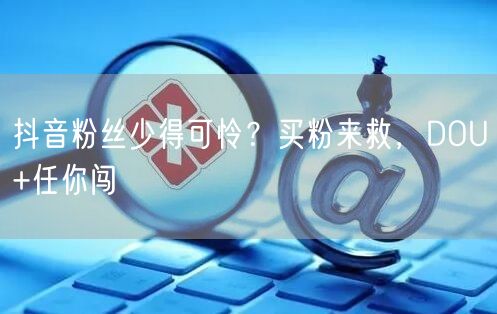 抖音粉丝少得可怜？买粉来救，DOU+任你闯
