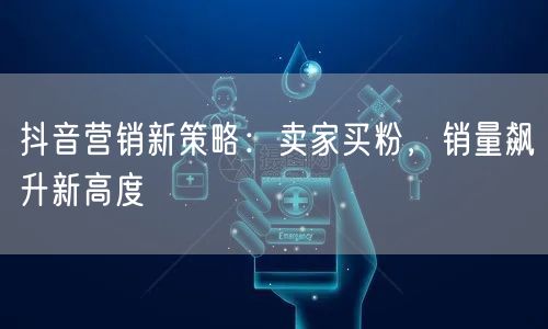 抖音营销新策略：卖家买粉，销量飙升新高度