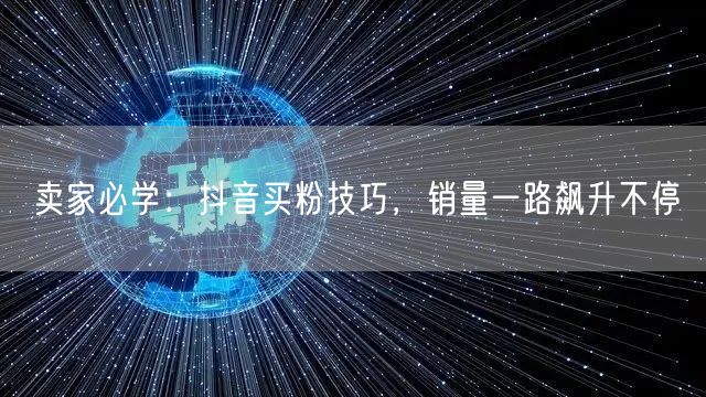 卖家必学：抖音买粉技巧，销量一路飙升不停