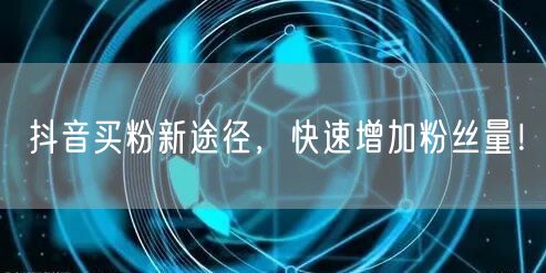 抖音买粉新途径，快速增加粉丝量！