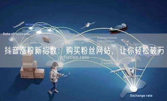 抖音涨粉新招数：购买粉丝网站，让你轻松破万