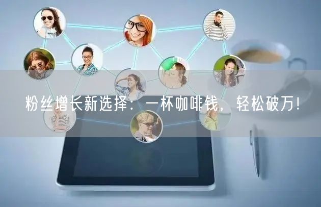 粉丝增长新选择：一杯咖啡钱，轻松破万！