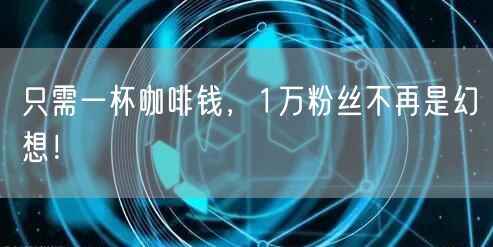 只需一杯咖啡钱，1万粉丝不再是幻想！